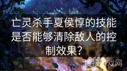 亡灵杀手夏侯惇的技能是否能够清除敌人的控制效果? 亡灵杀手夏侯惇的技能是否能够清除敌人的控制效果?