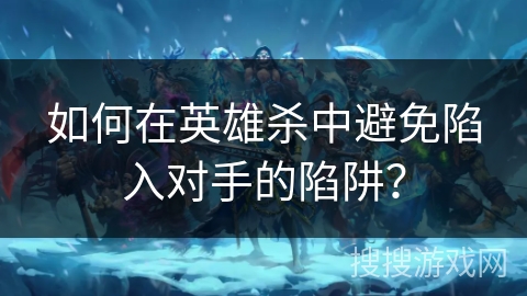 如何在英雄杀中避免陷入对手的陷阱? 如何在英雄杀中避免陷入对手的陷阱?