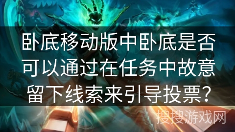 卧底移动版中卧底是否可以通过在任务中故意留下线索来引导投票？