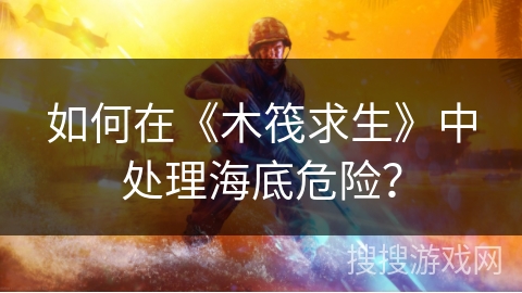 如何在《木筏求生》中处理海底危险？