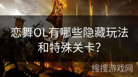 恋舞OL有哪些隐藏玩法和特殊关卡? 恋舞OL有哪些隐藏玩法和特殊关卡?