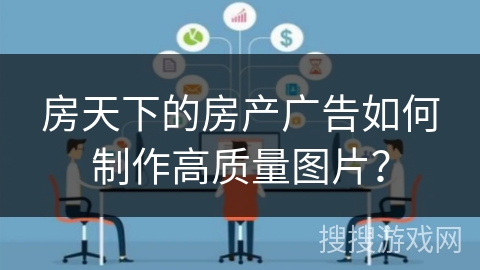 房天下的房产广告如何制作高质量图片? 房天下的房产广告如何制作高质量图片?