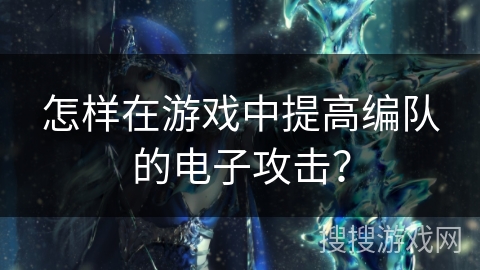 怎样在游戏中提高编队的电子攻击? 怎样在游戏中提高编队的电子攻击?