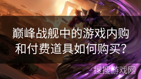 巅峰战舰中的游戏内购和付费道具如何购买？