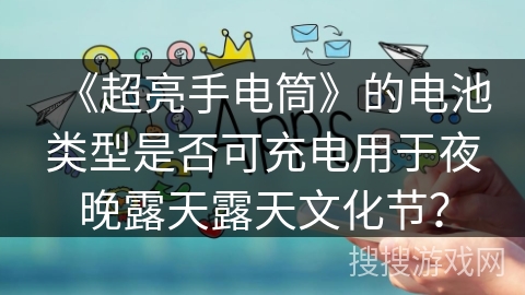 《超亮手电筒》的电池类型是否可充电用于夜晚露天露天文化节？