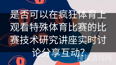 是否可以在疯狂体育上观看特殊体育比赛的比赛技术研究讲座实时讨论分享互动？