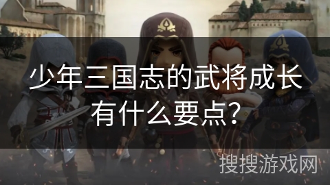 少年三国志的武将成长有什么要点? 少年三国志的武将成长有什么要点?