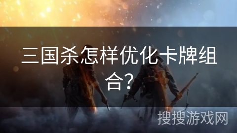 三国杀怎样优化卡牌组合？
