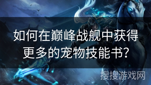 如何在巅峰战舰中获得更多的宠物技能书? 如何在巅峰战舰中获得更多的宠物技能书?