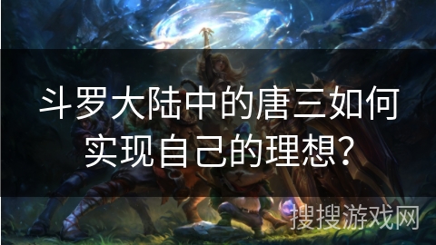 斗罗大陆中的唐三如何实现自己的理想? 斗罗大陆中的唐三如何实现自己的理想?