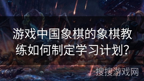 游戏中国象棋的象棋教练如何制定学习计划？