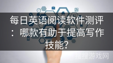 每日英语阅读软件测评：哪款有助于提高写作技能？