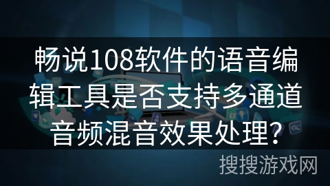 畅说108软件的语音编辑工具是否支持多通道音频混音效果处理？