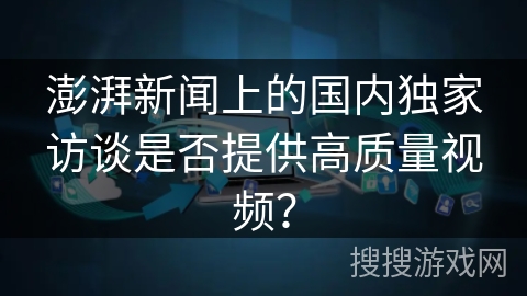 澎湃新闻上的国内独家访谈是否提供高质量视频？