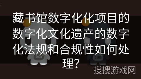 藏书馆数字化化项目的数字化文化遗产的数字化法规和合规性如何处理？
