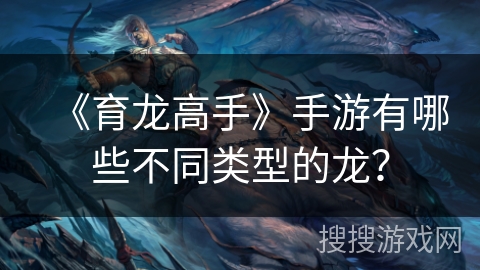 《育龙高手》手游有哪些不同类型的龙？