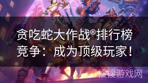 贪吃蛇大作战®排行榜竞争：成为顶级玩家！