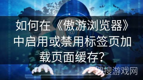 如何在《傲游浏览器》中启用或禁用标签页加载页面缓存？