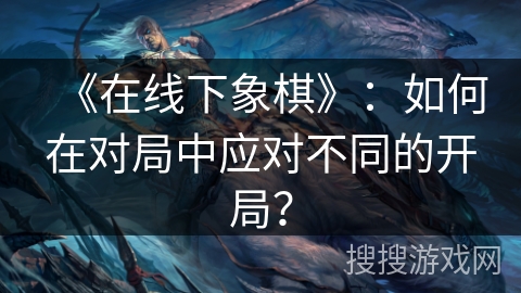 《在线下象棋》：如何在对局中应对不同的开局？