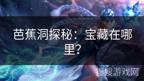 芭蕉洞探秘：宝藏在哪里？