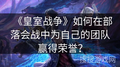 《皇室战争》如何在部落会战中为自己的团队赢得荣誉？