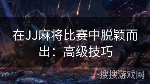 在JJ麻将比赛中脱颖而出：高级技巧