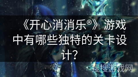 《开心消消乐®》游戏中有哪些独特的关卡设计？