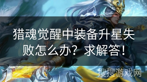 猎魂觉醒中装备升星失败怎么办？求解答！