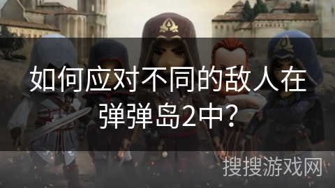 如何应对不同的敌人在弹弹岛2中？
