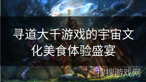 寻道大千游戏的宇宙文化美食体验盛宴