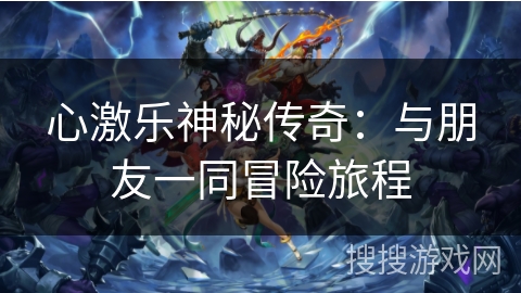 心激乐神秘传奇：与朋友一同冒险旅程