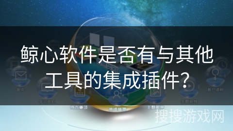 鲸心软件是否有与其他工具的集成插件？