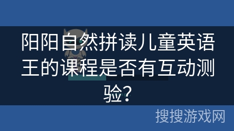 阳阳自然拼读儿童英语王的课程是否有互动测验？