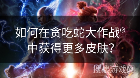 如何在贪吃蛇大作战®中获得更多皮肤？
