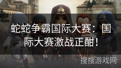 蛇蛇争霸国际大赛：国际大赛激战正酣！