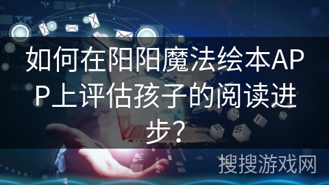 如何在阳阳魔法绘本APP上评估孩子的阅读进步？