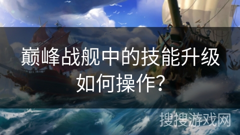 巅峰战舰中的技能升级如何操作？