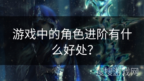 游戏中的角色进阶有什么好处? 游戏中的角色进阶有什么好处?