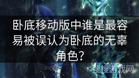 卧底移动版中谁是最容易被误认为卧底的无辜角色？