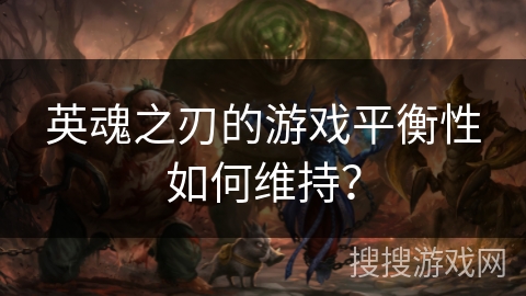 英魂之刃的游戏平衡性如何维持？