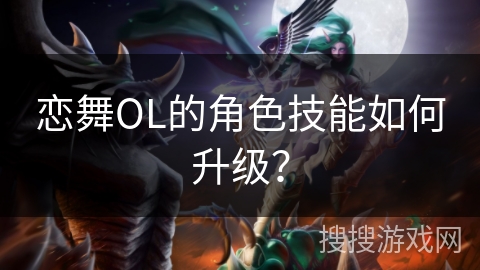 恋舞OL的角色技能如何升级? 恋舞OL的角色技能如何升级?