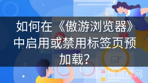 如何在《傲游浏览器》中启用或禁用标签页预加载? 如何在《傲游浏览器》中启用或禁用标签页预加载?