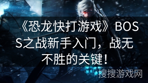 《恐龙快打游戏》BOSS之战新手入门,战无不胜的关键! 《恐龙快打游戏》BOSS之战新手入门,战无不胜的关键!
