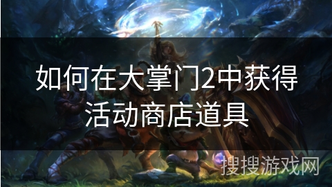 如何在大掌门2中获得活动商店道具 如何在大掌门2中获得活动商店道具