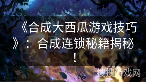 《合成大西瓜游戏技巧》：合成连锁秘籍揭秘！