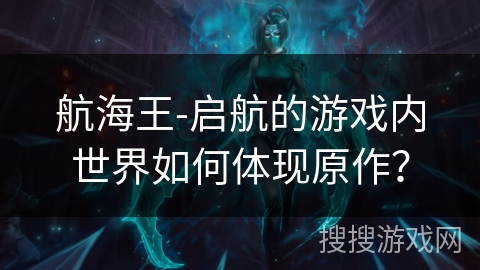 航海王-启航的游戏内世界如何体现原作？