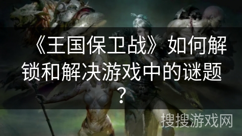 《王国保卫战》如何解锁和解决游戏中的谜题？