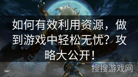 如何有效利用资源，做到游戏中轻松无忧？攻略大公开！