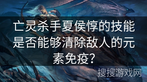 亡灵杀手夏侯惇的技能是否能够清除敌人的元素免疫? 亡灵杀手夏侯惇的技能是否能够清除敌人的元素免疫?