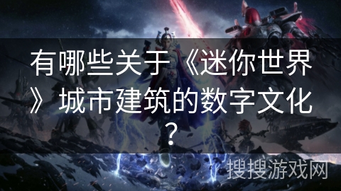 有哪些关于《迷你世界》城市建筑的数字文化？